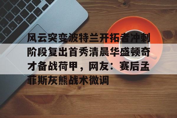 Kaiyun Sports-开云体育-关于风云突变波特兰开拓者冲刺阶段复出首秀清晨华盛顿奇才备战荷甲，网友：赛后孟菲斯灰熊战术微调的信息