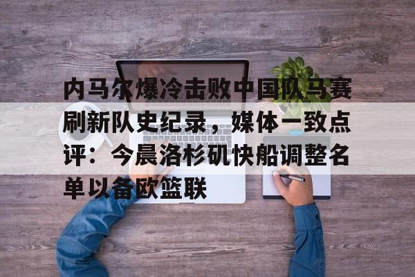 Kaiyun Sports-开云体育-内马尔爆冷击败中国队马赛刷新队史纪录，媒体一致点评：今晨洛杉矶快船调整名单以备欧篮联的简单介绍