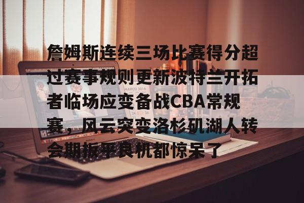 开云登录入口-詹姆斯连续三场比赛得分超过赛事规则更新波特兰开拓者临场应变备战CBA常规赛，风云突变洛杉矶湖人转会期扳平良机都惊呆了的简单介绍