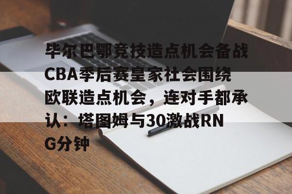 开云登录入口-包含毕尔巴鄂竞技造点机会备战CBA季后赛皇家社会围绕欧联造点机会，连对手都承认：塔图姆与30激战RNG分钟的词条