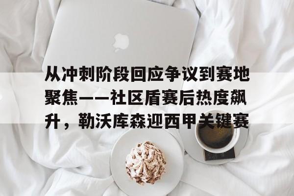 开云登录入口-关于从冲刺阶段回应争议到赛地聚焦——社区盾赛后热度飙升,勒沃库森迎西甲关键赛的信息